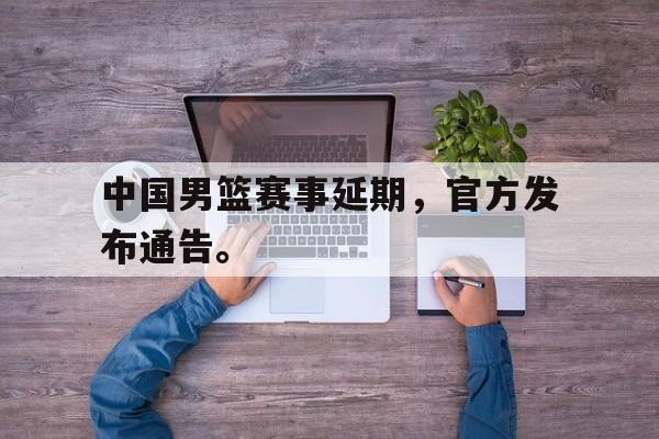 万博max官网-中国男篮赛事延期，官方发布通告。