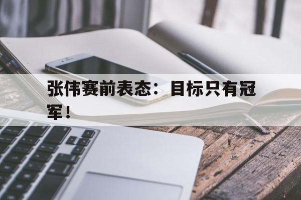 万博manbetx体育-张伟赛前表态：目标只有冠军！