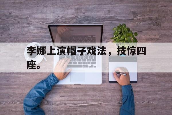 万博manbetx体育-李娜上演帽子戏法，技惊四座。