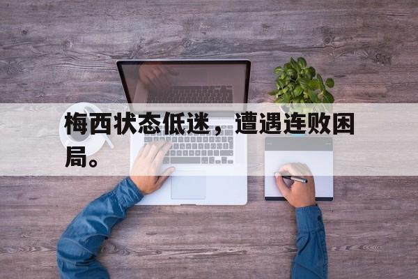 万博manbetx体育-梅西状态低迷，遭遇连败困局。