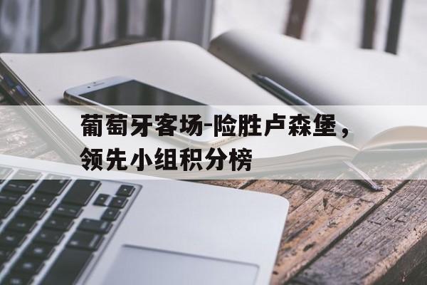 万博max官网-葡萄牙客场-险胜卢森堡，领先小组积分榜