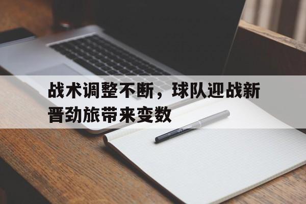 万博max官网-战术调整不断，球队迎战新晋劲旅带来变数